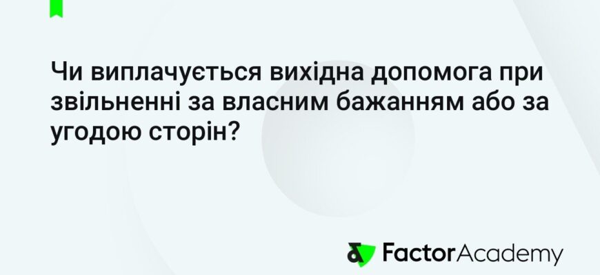 Чи виплачується вихідна допомога при звільненні за власним бажанням?